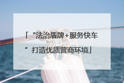 “法治盾牌+服务快车”打造优质营商环境
