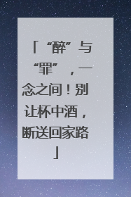 “醉”与“罪”，一念之间！别让杯中酒，断送回家路