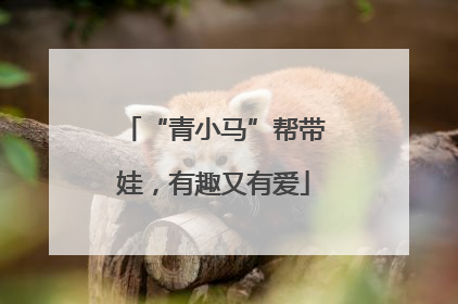 “青小马”帮带娃，有趣又有爱