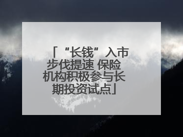 “长钱”入市步伐提速 保险机构积极参与长期投资试点