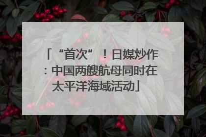 “首次”！日媒炒作：中国两艘航母同时在太平洋海域活动