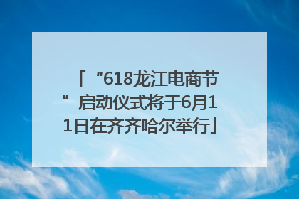 “618龙江电商节”启动仪式将于6月11日在齐齐哈尔举行