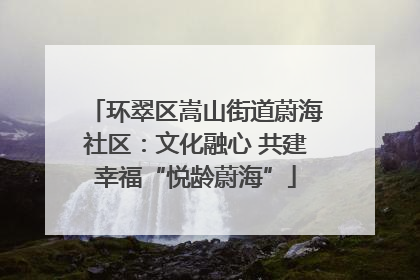 环翠区嵩山街道蔚海社区：文化融心 共建幸福“悦龄蔚海”