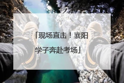 现场直击！襄阳学子奔赴考场