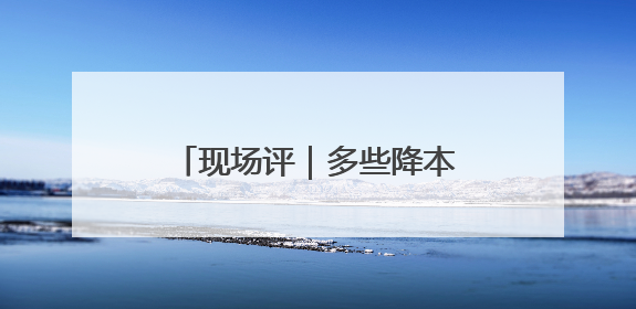 现场评｜多些降本增效的“金钥匙”