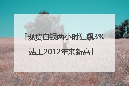 现货白银两小时狂飙3% 站上2012年来新高