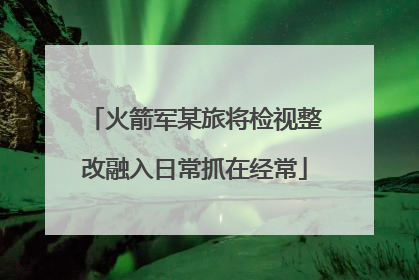 火箭军某旅将检视整改融入日常抓在经常