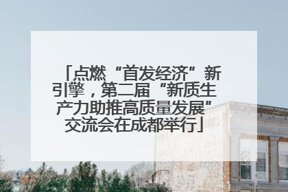 点燃“首发经济”新引擎，第二届“新质生产力助推高质量发展”交流会在成都举行