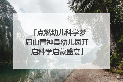 点燃幼儿科学梦 眉山青神县幼儿园开启科学启蒙盛宴