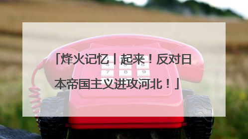 烽火记忆丨起来！反对日本帝国主义进攻河北！