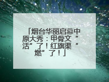 烟台华丽启幕中原大秀：甲骨文“活”了！红旗渠“燃”了！