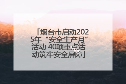 烟台市启动2025年“安全生产月”活动 40项重点活动筑牢安全屏障