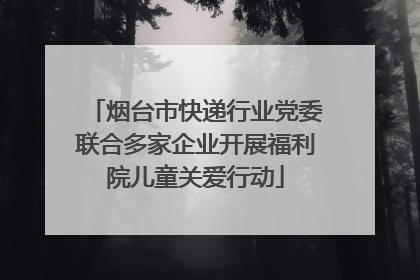 烟台市快递行业党委联合多家企业开展福利院儿童关爱行动