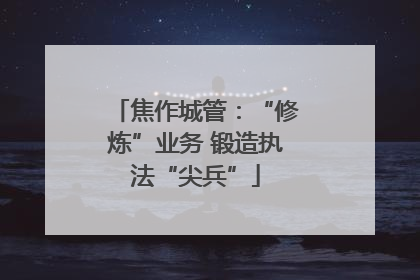 焦作城管：“修炼”业务 锻造执法“尖兵”
