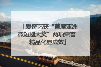 爱奇艺获“首届亚洲微短剧大奖”两项荣誉 精品化显成效