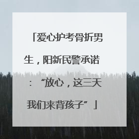 爱心护考骨折男生，阳新民警承诺：“放心，这三天我们来背孩子”
