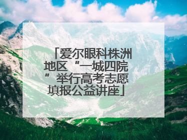 爱尔眼科株洲地区“一城四院”举行高考志愿填报公益讲座