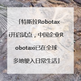 特斯拉Robotaxi开启试点，中国企业Robotaxi已在全球多地驶入日常生活