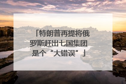特朗普再提将俄罗斯赶出七国集团是个“大错误”