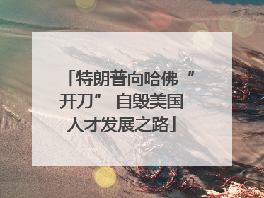 特朗普向哈佛“开刀” 自毁美国人才发展之路