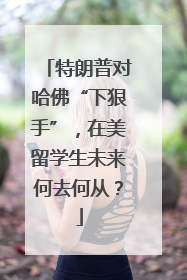 特朗普对哈佛“下狠手”，在美留学生未来何去何从？
