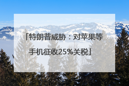特朗普威胁：对苹果等手机征收25%关税