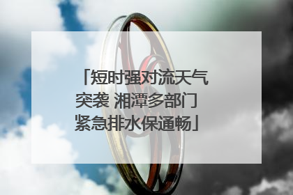 短时强对流天气突袭 湘潭多部门紧急排水保通畅