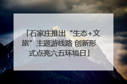 石家庄推出“生态+文旅”主题游线路 创新形式点亮六五环境日