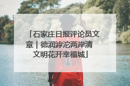 石家庄日报评论员文章｜德润滹沱两岸清 文明花开幸福城