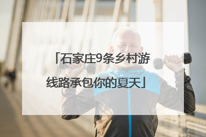 石家庄9条乡村游线路承包你的夏天