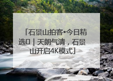 石景山拍客•今日精选⑯｜天朗气清，石景山开启4K模式