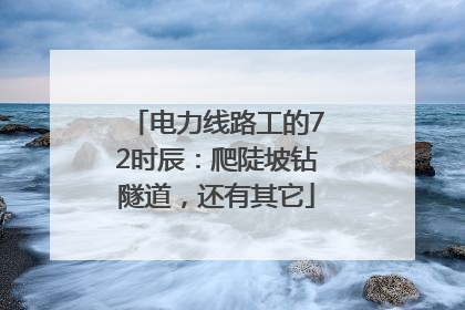 电力线路工的72时辰：爬陡坡钻隧道，还有其它