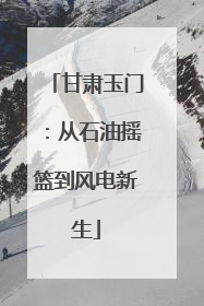 甘肃玉门：从石油摇篮到风电新生