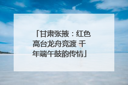 甘肃张掖：红色高台龙舟竞渡 千年端午鼓韵传情