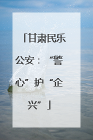 甘肃民乐公安：“警心”护“企兴”