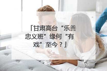 甘肃高台“乐善忠义班”缘何“有戏”至今？