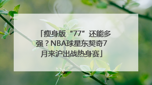 瘦身版“77”还能多强？NBA球星东契奇7月来沪出战热身赛