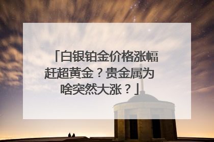 白银铂金价格涨幅赶超黄金？贵金属为啥突然大涨？