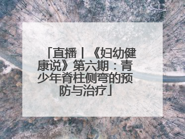 直播丨《妇幼健康说》第六期：青少年脊柱侧弯的预防与治疗