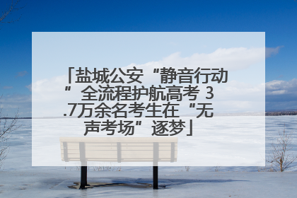 盐城公安“静音行动”全流程护航高考 3.7万余名考生在“无声考场”逐梦
