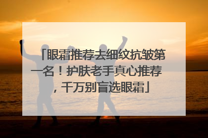 眼霜推荐去细纹抗皱第一名！护肤老手真心推荐，千万别盲选眼霜
