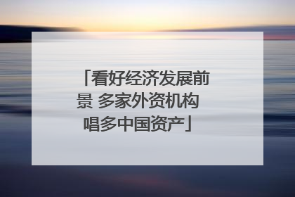 看好经济发展前景 多家外资机构唱多中国资产