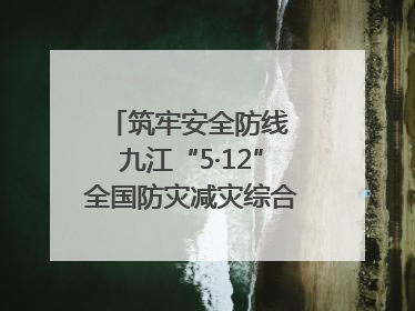 筑牢安全防线 九江“5·12”全国防灾减灾综合演练在瑞昌举行（组图｜视频）