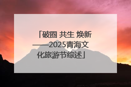 破圈 共生 焕新——2025青海文化旅游节综述