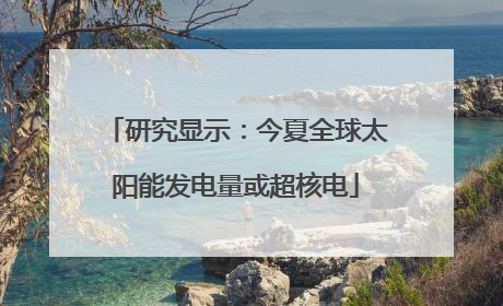 研究显示：今夏全球太阳能发电量或超核电