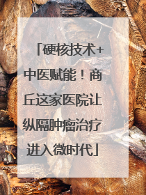 硬核技术+中医赋能！商丘这家医院让纵隔肿瘤治疗进入微时代