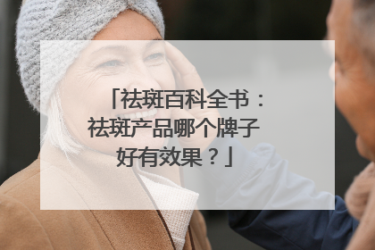 祛斑百科全书：祛斑产品哪个牌子好有效果？