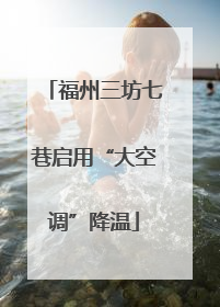 福州三坊七巷启用“大空调”降温