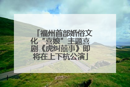 福州首部婚俗文化“喜娘”主题喜剧《虎纠囍事》即将在上下杭公演