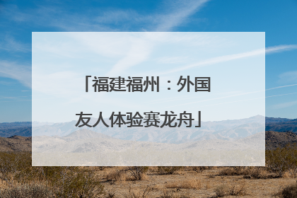 福建福州：外国友人体验赛龙舟